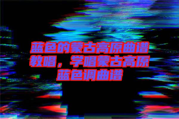 藍(lán)色的蒙古高原曲譜教唱，學(xué)唱蒙古高原藍(lán)色調(diào)曲譜