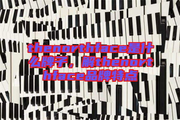 thenorthface是什么牌子，解thenorthface品牌特點(diǎn)