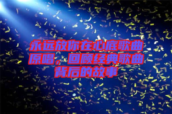 永遠(yuǎn)放你在心底歌曲原唱，回顧經(jīng)典歌曲背后的故事