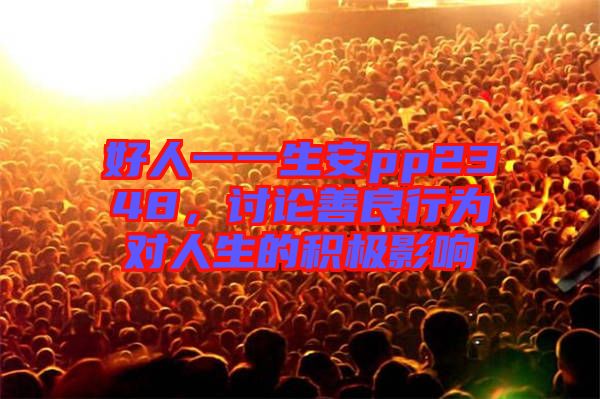 好人一一生安pp2348，討論善良行為對(duì)人生的積極影響
