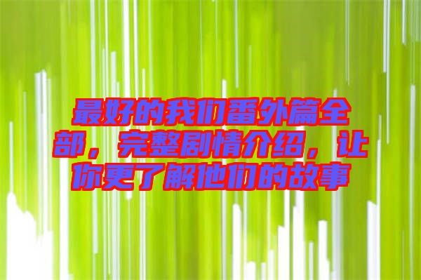 最好的我們番外篇全部，完整劇情介紹，讓你更了解他們的故事