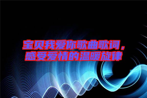 寶貝我愛(ài)你歌曲歌詞，感受愛(ài)情的溫暖旋律