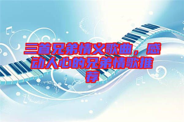 三首兄弟情義歌曲，感動(dòng)人心的兄弟情歌推薦