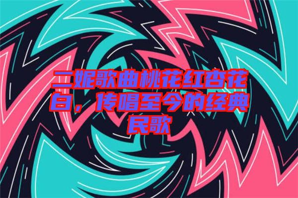 二妮歌曲桃花紅杏花白，傳唱至今的經(jīng)典民歌