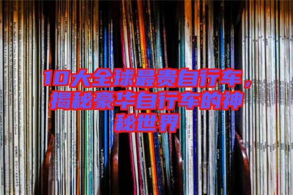 10大全球最貴自行車，揭秘豪華自行車的神秘世界