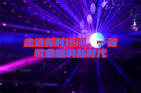 走進(jìn)新時(shí)代詞，一首歌曲唱響新時(shí)代