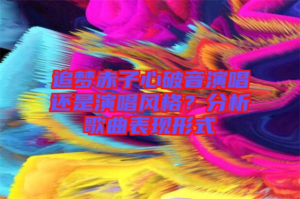 追夢赤子心破音演唱還是演唱風(fēng)格？分析歌曲表現(xiàn)形式