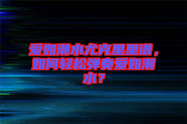 愛如潮水尤克里里譜，如何輕松彈奏愛如潮水？