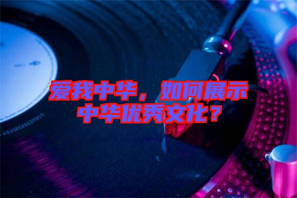 愛我中華，如何展示中華優(yōu)秀文化？