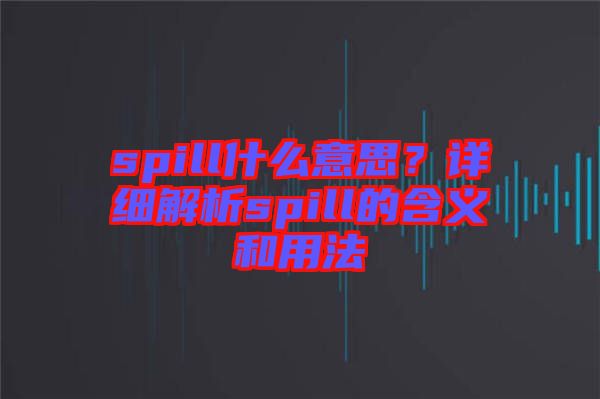 spill什么意思？詳細(xì)解析spill的含義和用法