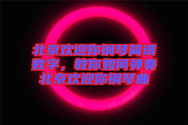 北京歡迎你鋼琴簡譜數(shù)字，教你如何彈奏北京歡迎你鋼琴曲