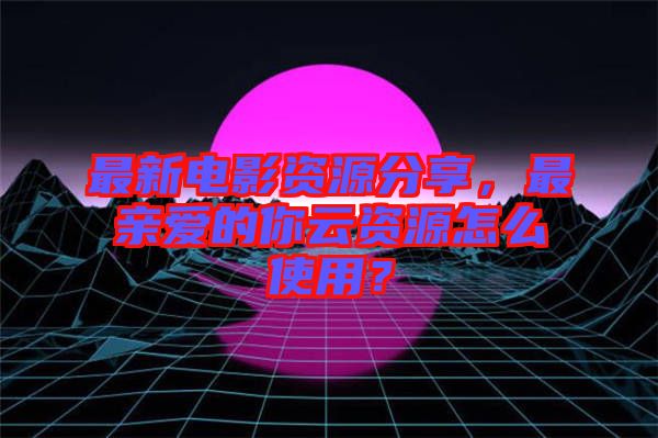 最新電影資源分享，最親愛的你云資源怎么使用？