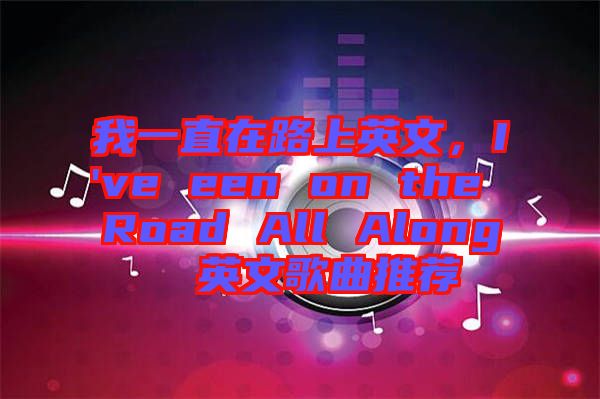 我一直在路上英文，I've een on the Road All Along  英文歌曲推薦