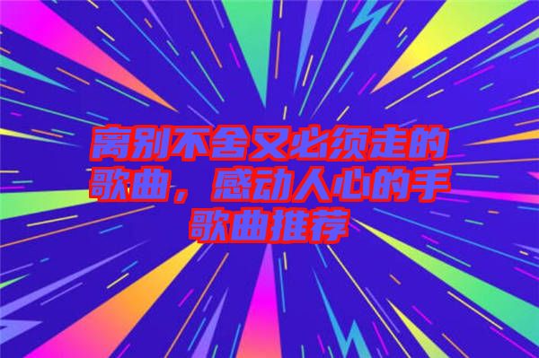 離別不舍又必須走的歌曲，感動(dòng)人心的手歌曲推薦