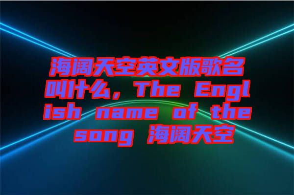 海闊天空英文版歌名叫什么，The English name of the song 海闊天空