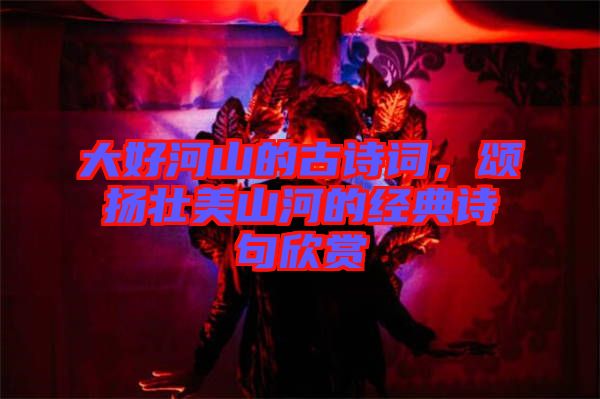 大好河山的古詩詞，頌揚壯美山河的經(jīng)典詩句欣賞