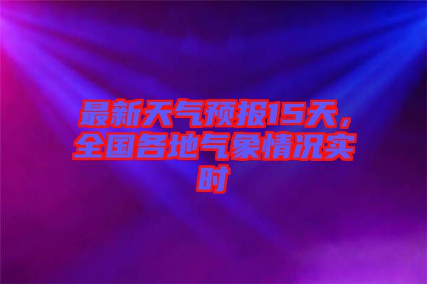 最新天氣預(yù)報(bào)15天，全國(guó)各地氣象情況實(shí)時(shí)