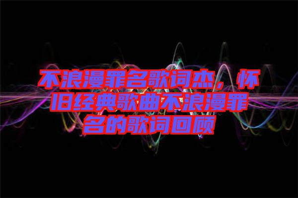 不浪漫罪名歌詞杰，懷舊經(jīng)典歌曲不浪漫罪名的歌詞回顧
