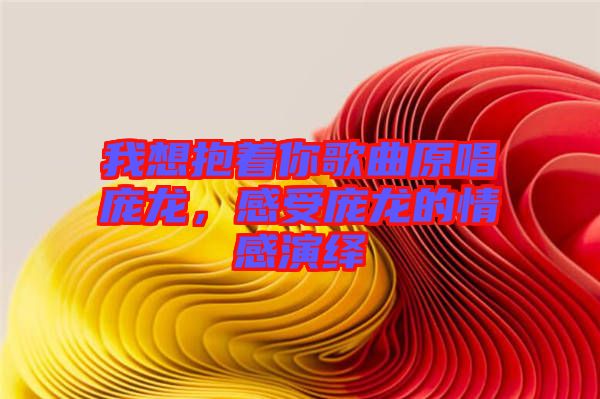 我想抱著你歌曲原唱龐龍，感受龐龍的情感演繹