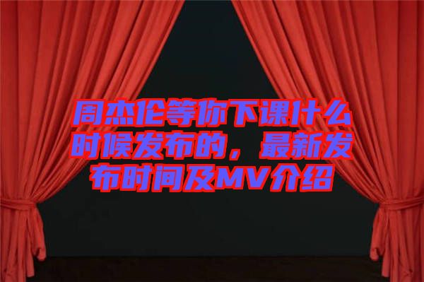 周杰倫等你下課什么時候發(fā)布的，最新發(fā)布時間及MV介紹