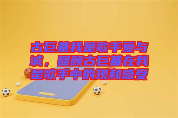 古巨基我是歌手愛與誠，回顧古巨基在我是歌手中的現(xiàn)和感受