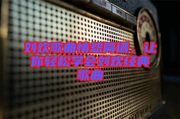 劉歡歌曲情怨簡譜，讓你輕松學(xué)會劉歡經(jīng)典歌曲