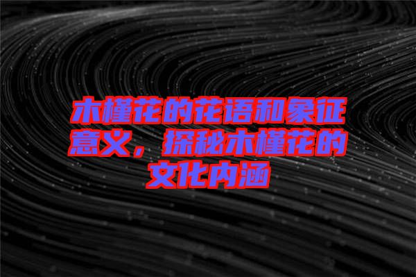 木槿花的花語(yǔ)和象征意義，探秘木槿花的文化內(nèi)涵