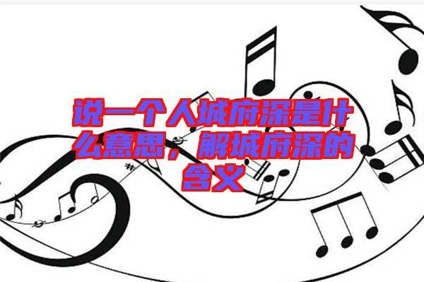 說一個(gè)人城府深是什么意思，解城府深的含義