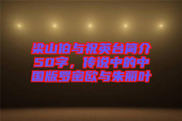 梁山伯與祝英臺簡介50字，傳說中的中國版羅密歐與朱麗葉