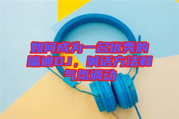 如何成為一名優(yōu)秀的蹦迪DJ，喊話方法和氣氛調(diào)動(dòng)