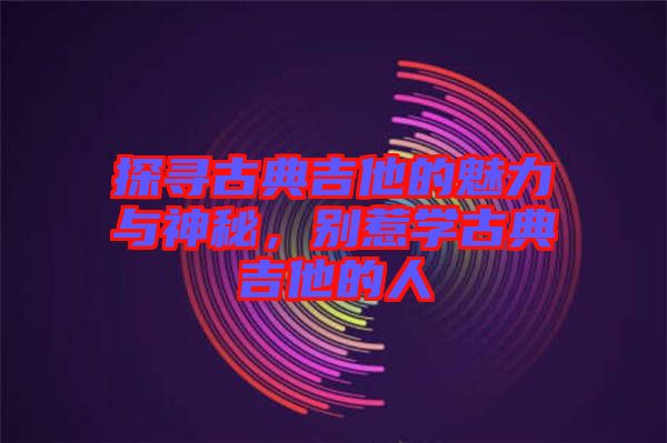 探尋古典吉他的魅力與神秘，別惹學古典吉他的人