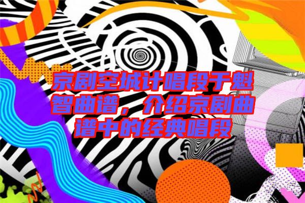 京劇空城計(jì)唱段于魁智曲譜，介紹京劇曲譜中的經(jīng)典唱段
