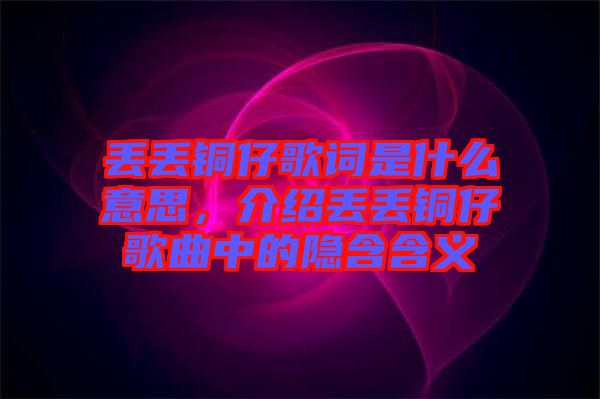 丟丟銅仔歌詞是什么意思，介紹丟丟銅仔歌曲中的隱含含義