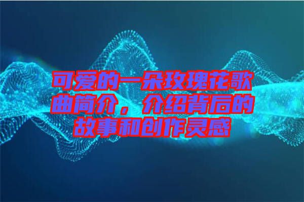 可愛(ài)的一朵玫瑰花歌曲簡(jiǎn)介，介紹背后的故事和創(chuàng)作靈感