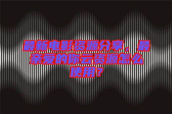 最新電影資源分享，最親愛的你云資源怎么使用？