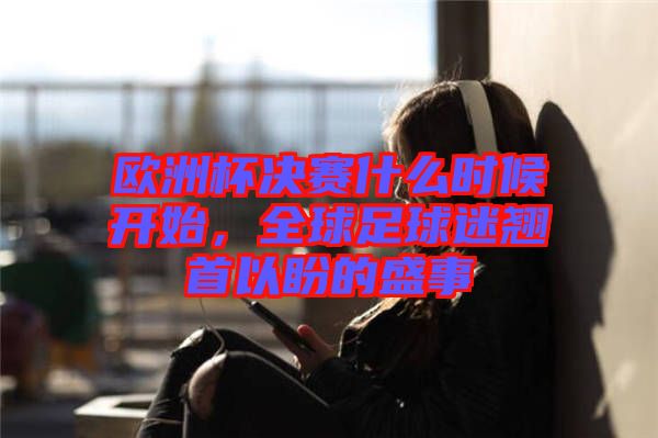 歐洲杯決賽什么時候開始，全球足球迷翹首以盼的盛事
