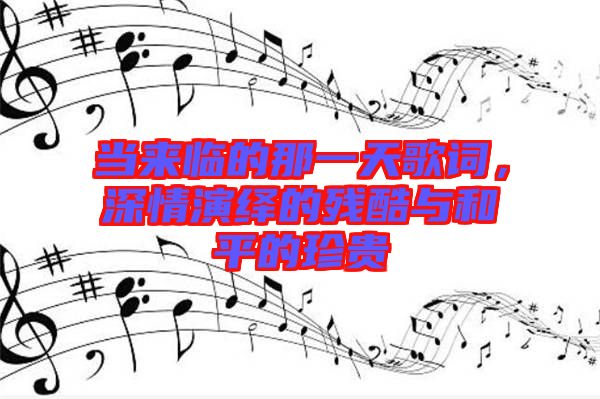 當(dāng)來臨的那一天歌詞，深情演繹的殘酷與和平的珍貴