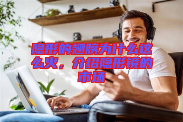 隱形的翅膀?yàn)槭裁催@么火，介紹隱形鏡的市場(chǎng)