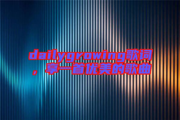 dailygrowing歌詞，享一首優(yōu)美的歌曲