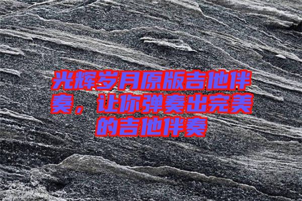 光輝歲月原版吉他伴奏，讓你彈奏出完美的吉他伴奏
