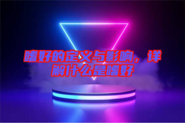 嗜好的定義與影響，詳解什么是嗜好