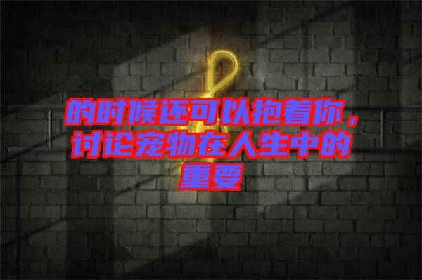 的時候還可以抱著你，討論寵物在人生中的重要