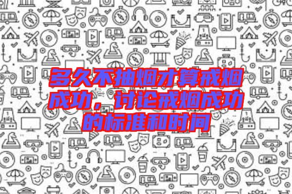 多久不抽煙才算戒煙成功，討論戒煙成功的標準和時間