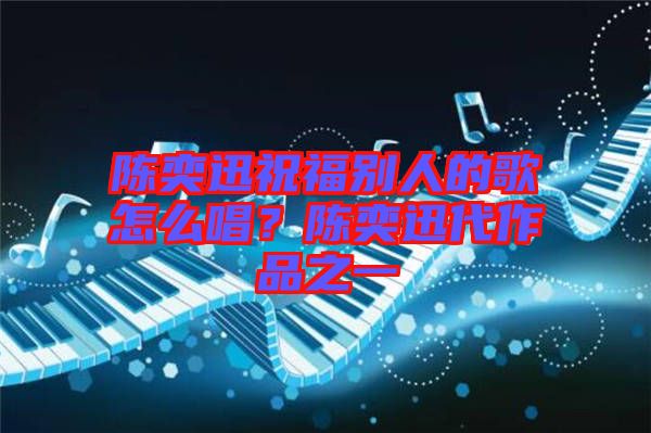 陳奕迅祝福別人的歌怎么唱？陳奕迅代作品之一
