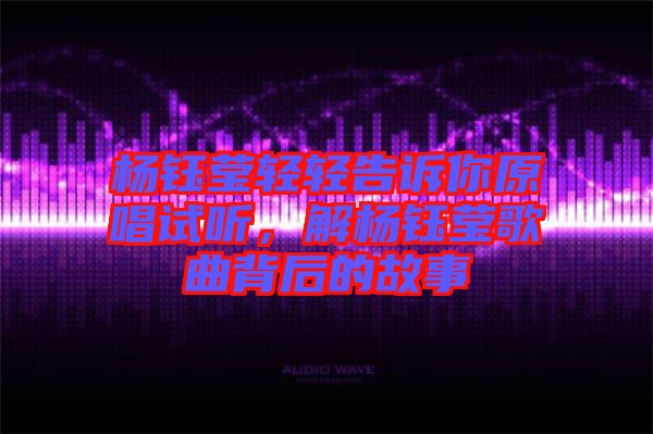 楊鈺瑩輕輕告訴你原唱試聽(tīng)，解楊鈺瑩歌曲背后的故事