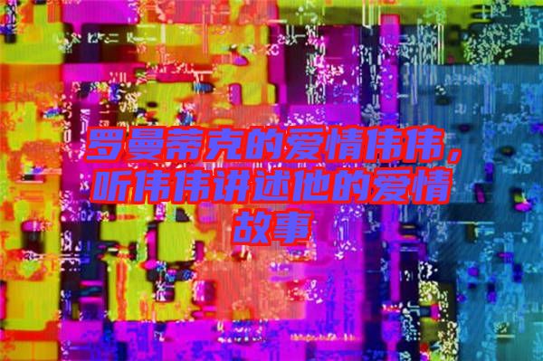 羅曼蒂克的愛情偉偉，聽偉偉講述他的愛情故事
