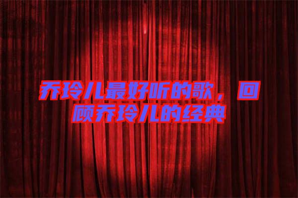 喬玲兒最好聽的歌，回顧喬玲兒的經(jīng)典