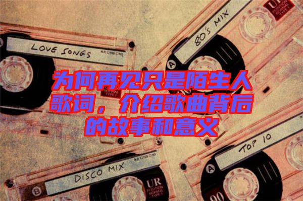 為何再見只是陌生人歌詞，介紹歌曲背后的故事和意義