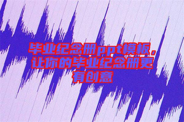 畢業(yè)紀(jì)念冊ppt模板，讓你的畢業(yè)紀(jì)念冊更有創(chuàng)意