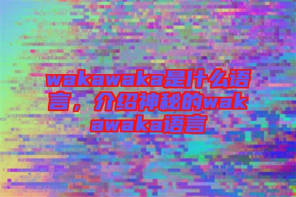 wakawaka是什么語言，介紹神秘的wakawaka語言
